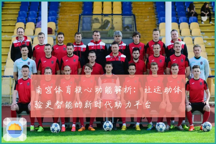 南宫体育核心功能解析：让运动体验更智能的新时代助力平台