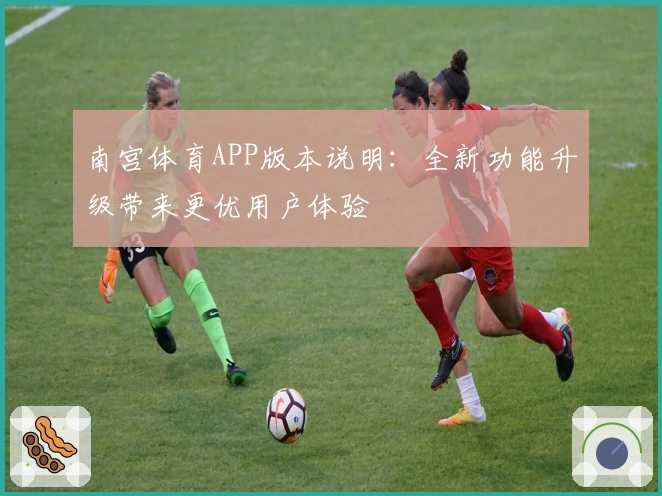 南宫体育APP版本说明：全新功能升级带来更优用户体验