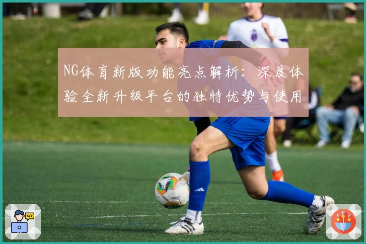 NG体育新版功能亮点解析：深度体验全新升级平台的独特优势与使用技巧分享