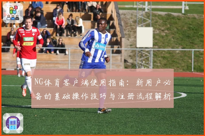 NG体育客户端使用指南：新用户必备的基础操作技巧与注册流程解析