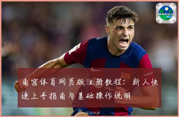 南宫体育网页版注册教程：新人快速上手指南与基础操作说明