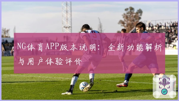 NG体育APP版本说明：全新功能解析与用户体验评价