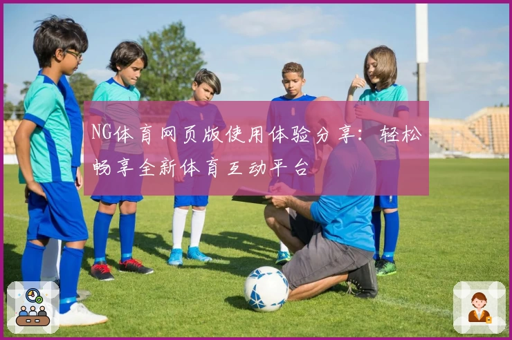 NG体育网页版使用体验分享：轻松畅享全新体育互动平台