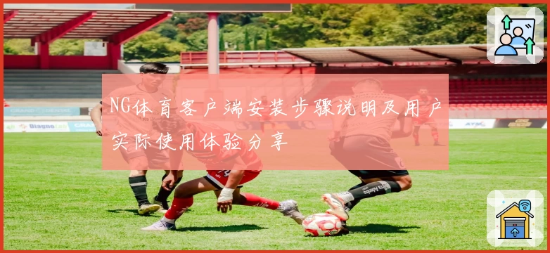 NG体育客户端安装步骤说明及用户实际使用体验分享