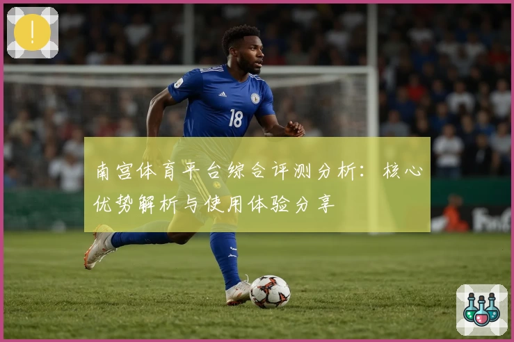南宫体育平台综合评测分析：核心优势解析与使用体验分享