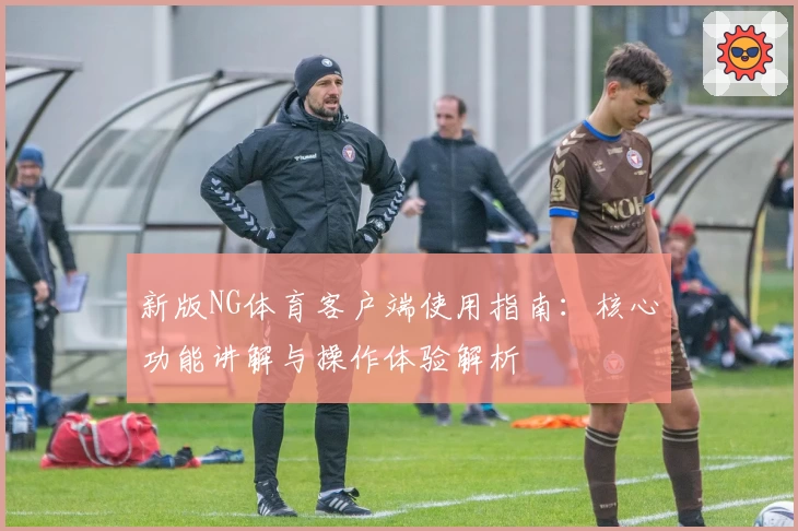 新版NG体育客户端使用指南：核心功能讲解与操作体验解析