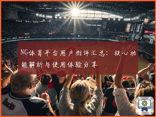NG体育平台用户测评汇总：核心功能解析与使用体验分享