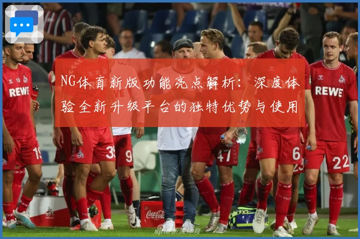 NG体育新版功能亮点解析：深度体验全新升级平台的独特优势与使用技巧分享