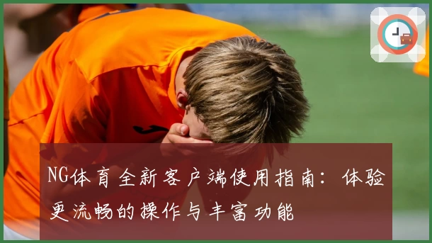 NG体育全新客户端使用指南：体验更流畅的操作与丰富功能
