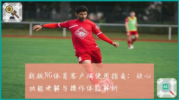 新版NG体育客户端使用指南：核心功能讲解与操作体验解析