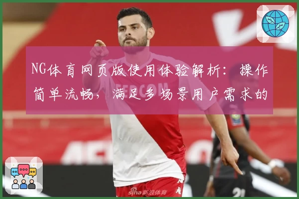 NG体育网页版使用体验解析：操作简单流畅，满足多场景用户需求的全面评测