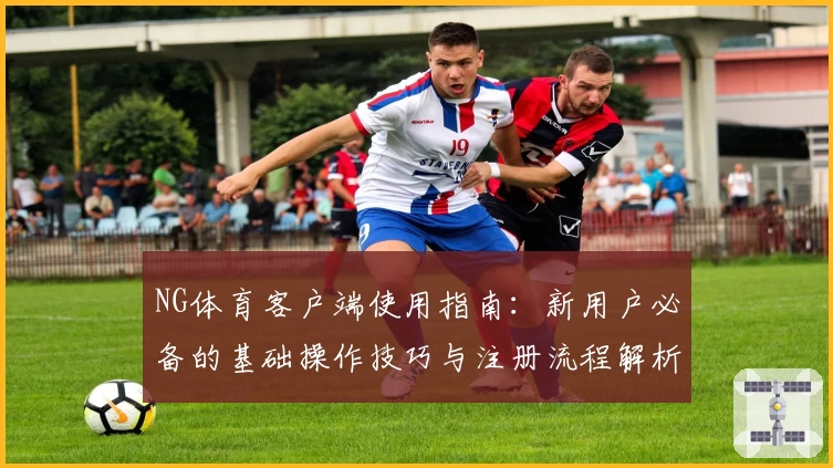 NG体育客户端使用指南：新用户必备的基础操作技巧与注册流程解析