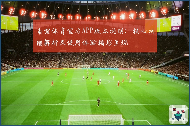 南宫体育官方APP版本说明：核心功能解析及使用体验精彩呈现