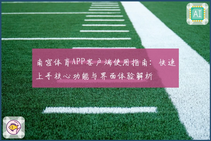 南宫体育APP客户端使用指南：快速上手核心功能与界面体验解析