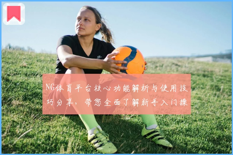 NG体育平台核心功能解析与使用技巧分享，带您全面了解新手入门操作步骤