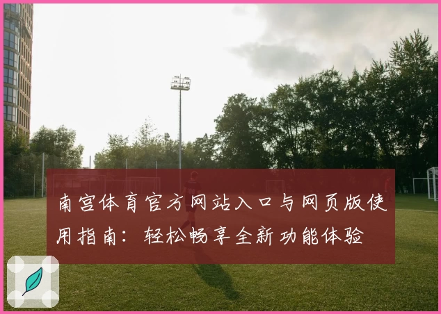 南宫体育官方网站入口与网页版使用指南：轻松畅享全新功能体验