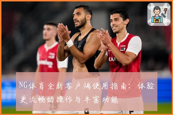 NG体育全新客户端使用指南：体验更流畅的操作与丰富功能