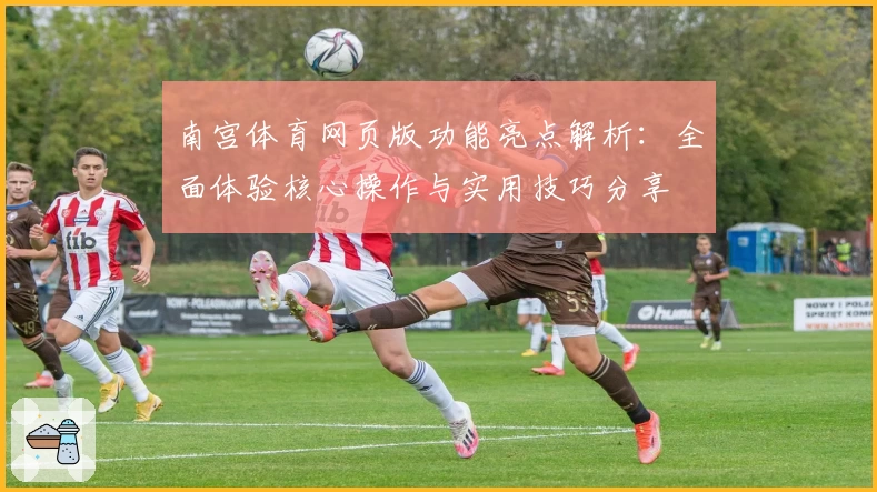 南宫体育网页版功能亮点解析：全面体验核心操作与实用技巧分享