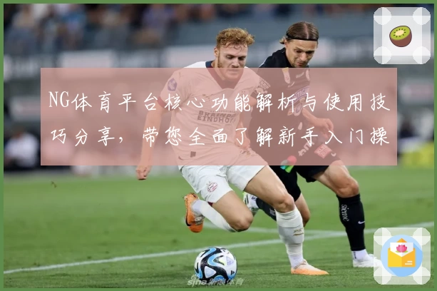 NG体育平台核心功能解析与使用技巧分享，带您全面了解新手入门操作步骤