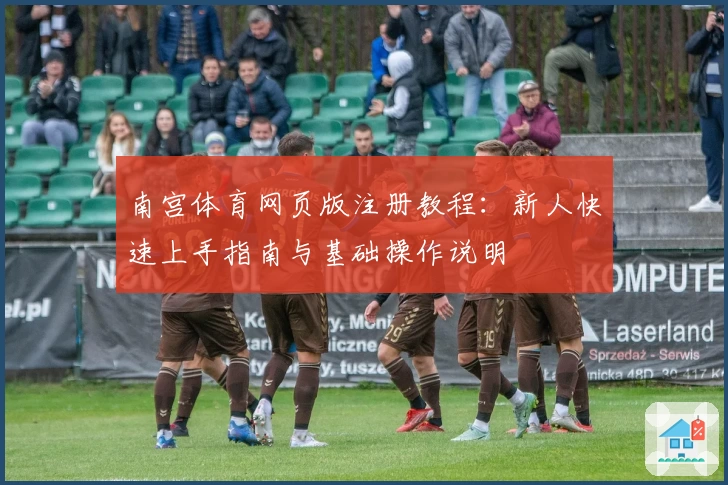 南宫体育网页版注册教程：新人快速上手指南与基础操作说明