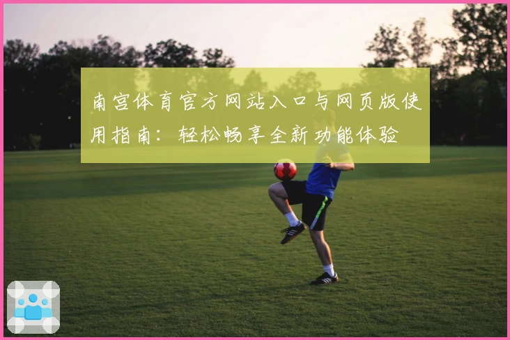 南宫体育官方网站入口与网页版使用指南：轻松畅享全新功能体验