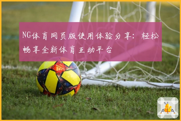 NG体育网页版使用体验分享：轻松畅享全新体育互动平台