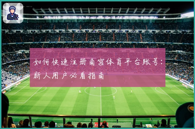 如何快速注册南宫体育平台账号：新人用户必看指南