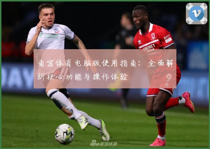 南宫体育电脑版使用指南：全面解析核心功能与操作体验