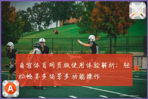南宫体育网页版使用体验解析：轻松畅享多场景多功能操作