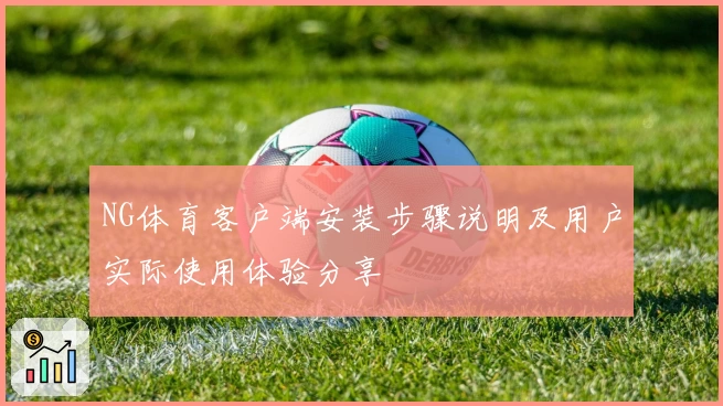 NG体育客户端安装步骤说明及用户实际使用体验分享